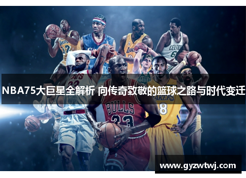 NBA75大巨星全解析 向传奇致敬的篮球之路与时代变迁